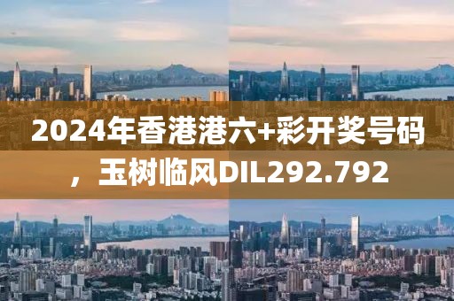 2024年香港港六+彩開獎(jiǎng)號(hào)碼，玉樹臨風(fēng)DIL292.792
