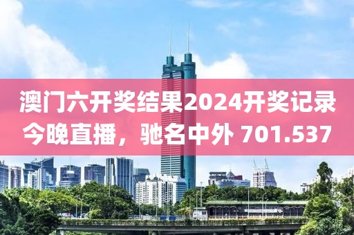 澳門六開獎結(jié)果2024開獎記錄今晚直播，馳名中外 701.537