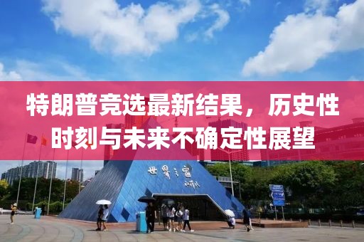 特朗普競(jìng)選最新結(jié)果，歷史性時(shí)刻與未來(lái)不確定性展望