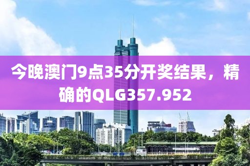 今晚澳門9點35分開獎結(jié)果，精確的QLG357.952