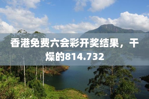 香港免費六會彩開獎結果，干燥的814.732