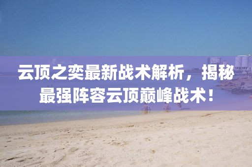 云頂之奕最新戰(zhàn)術(shù)解析，揭秘最強(qiáng)陣容云頂巔峰戰(zhàn)術(shù)！