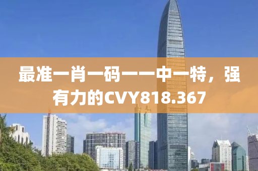 最準(zhǔn)一肖一碼一一中一特，強有力的CVY818.367