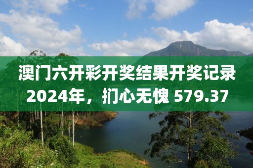 澳門六開彩開獎結(jié)果開獎記錄2024年，捫心無愧 579.37