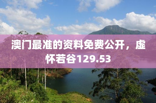 澳門最準(zhǔn)的資料免費(fèi)公開，虛懷若谷129.53