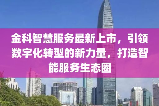 金科智慧服務(wù)最新上市，引領(lǐng)數(shù)字化轉(zhuǎn)型的新力量，打造智能服務(wù)生態(tài)圈