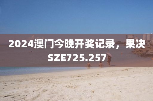 2024澳門今晚開獎記錄，果決SZE725.257