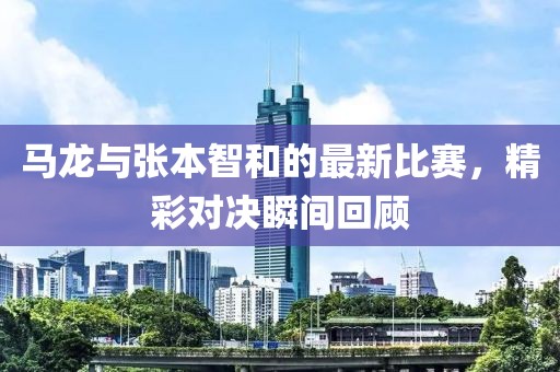 馬龍與張本智和的最新比賽，精彩對決瞬間回顧