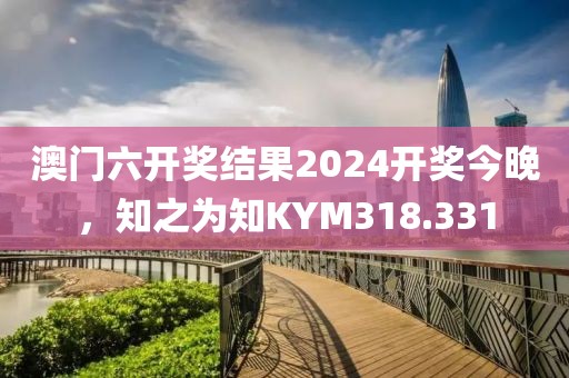 澳門六開獎結(jié)果2024開獎今晚，知之為知KYM318.331