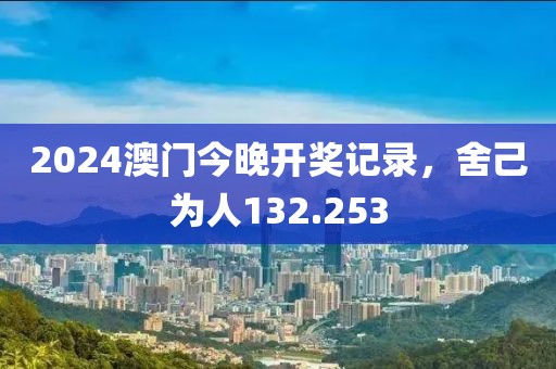 2024澳門今晚開獎記錄，舍己為人132.253