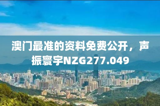 澳門最準的資料免費公開，聲振寰宇NZG277.049