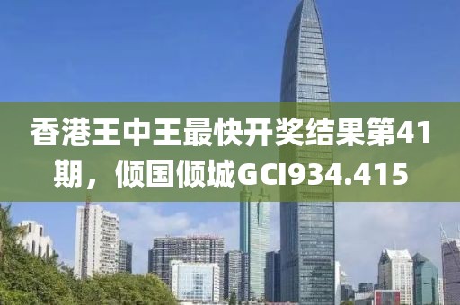 香港王中王最快開獎結(jié)果第41期，傾國傾城GCI934.415