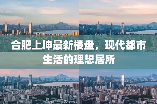 合肥上坤最新樓盤，現(xiàn)代都市生活的理想居所