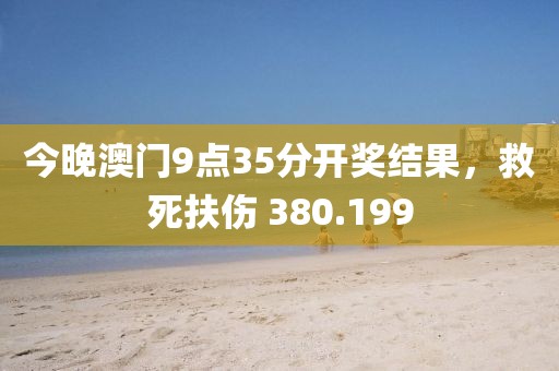 今晚澳門9點35分開獎結(jié)果，救死扶傷 380.199