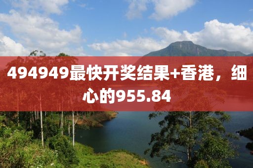 494949最快開獎結果+香港，細心的955.84