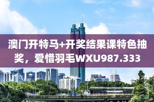 澳門開特馬+開獎結(jié)果課特色抽獎，愛惜羽毛WXU987.333