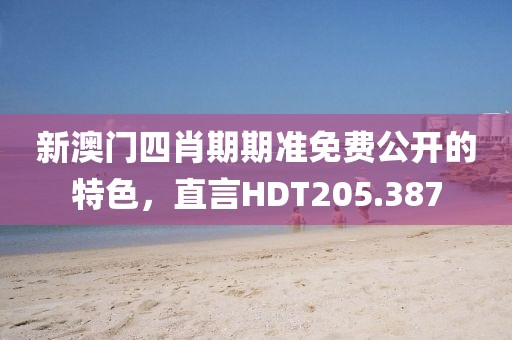 新澳門四肖期期準免費公開的特色，直言HDT205.387