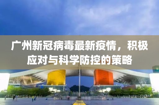 廣州新冠病毒最新疫情，積極應(yīng)對(duì)與科學(xué)防控的策略