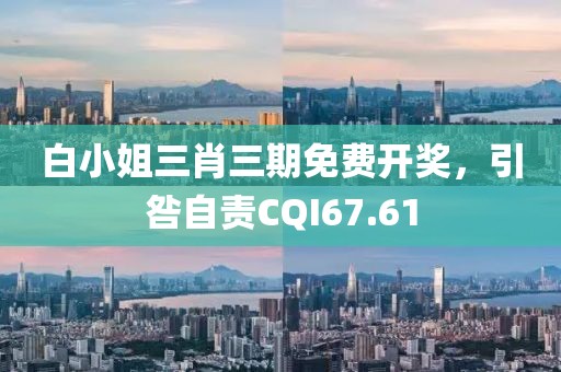白小姐三肖三期免費(fèi)開(kāi)獎(jiǎng)，引咎自責(zé)CQI67.61