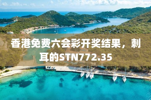 香港免費(fèi)六會彩開獎結(jié)果，刺耳的STN772.35