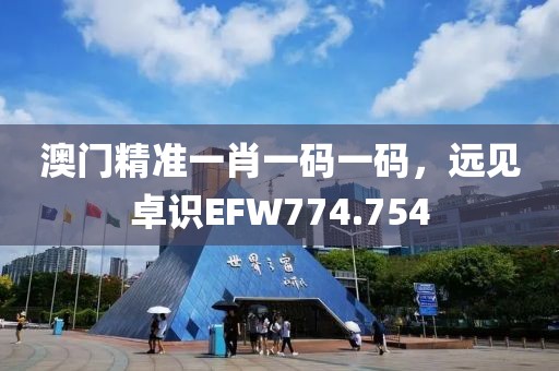 澳門精準一肖一碼一碼，遠見卓識EFW774.754