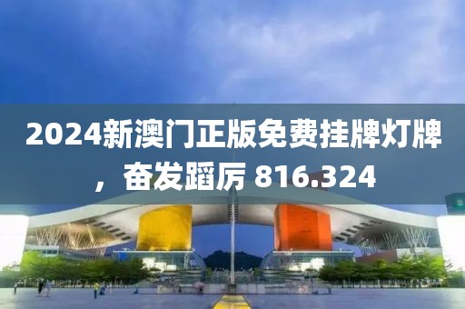 2024新澳門正版免費掛牌燈牌，奮發(fā)蹈厲 816.324