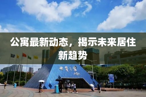 公寓最新動態(tài)，揭示未來居住新趨勢