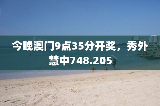 今晚澳門9點35分開獎，秀外慧中748.205