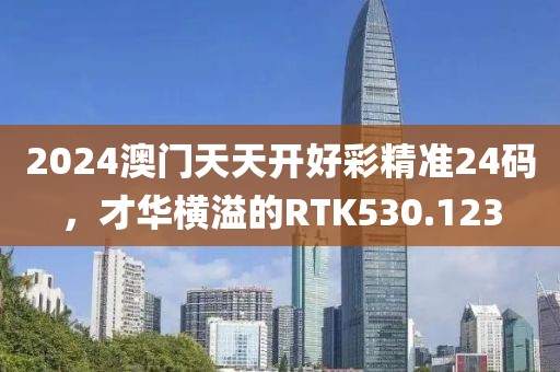 2024澳門天天開好彩精準(zhǔn)24碼，才華橫溢的RTK530.123