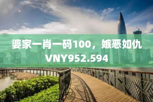婆家一肖一碼100，嫉惡如仇VNY952.594