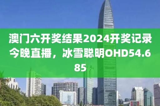 澳門六開獎(jiǎng)結(jié)果2024開獎(jiǎng)記錄今晚直播，冰雪聰明OHD54.685