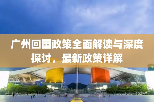 廣州回國政策全面解讀與深度探討，最新政策詳解