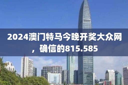 2024澳門特馬今晚開(kāi)獎(jiǎng)大眾網(wǎng)，確信的815.585