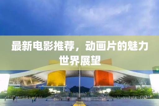 最新電影推薦，動(dòng)畫(huà)片的魅力世界展望