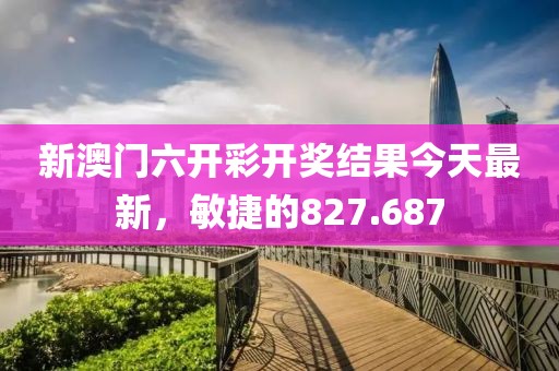 新澳門六開彩開獎結果今天最新，敏捷的827.687