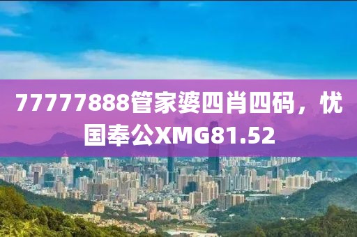 77777888管家婆四肖四碼，憂國(guó)奉公XMG81.52