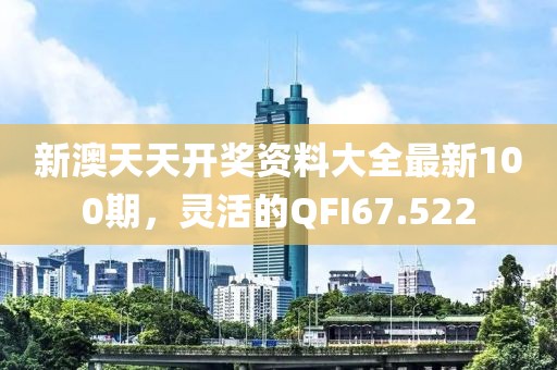 新澳天天開獎資料大全最新100期，靈活的QFI67.522
