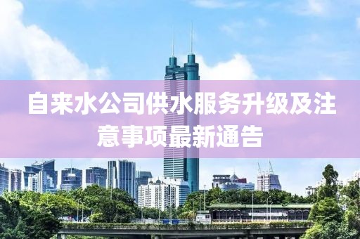 自來水公司供水服務(wù)升級及注意事項最新通告