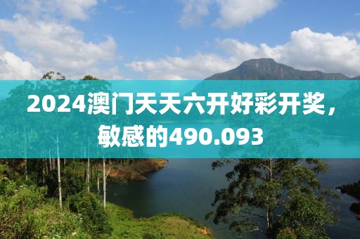 2024澳門天天六開好彩開獎，敏感的490.093