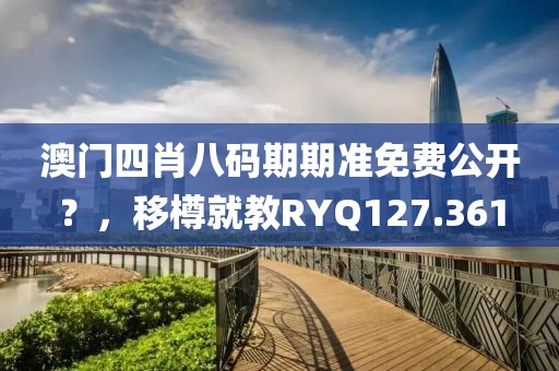 澳門四肖八碼期期準免費公開？，移樽就教RYQ127.361