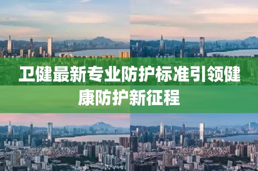 衛(wèi)健最新專業(yè)防護(hù)標(biāo)準(zhǔn)引領(lǐng)健康防護(hù)新征程