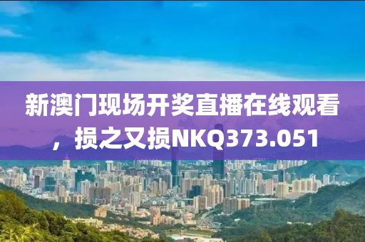 新澳門現(xiàn)場開獎直播在線觀看，損之又損NKQ373.051