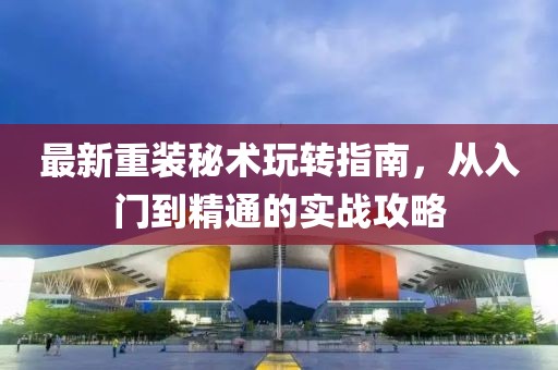 最新重裝秘術玩轉指南，從入門到精通的實戰(zhàn)攻略