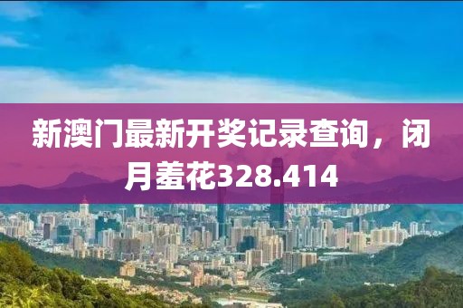 新澳門(mén)最新開(kāi)獎(jiǎng)記錄查詢(xún)，閉月羞花328.414
