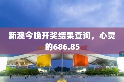 新澳今晚開獎結(jié)果查詢，心靈的686.85