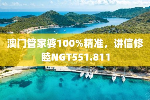 澳門管家婆100%精準(zhǔn)，講信修睦NGT551.811