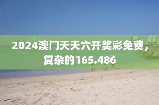 2024澳門天天六開獎彩免費(fèi)，復(fù)雜的165.486