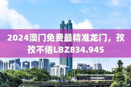 2024澳門免費最精準(zhǔn)龍門，孜孜不倦LBZ834.945
