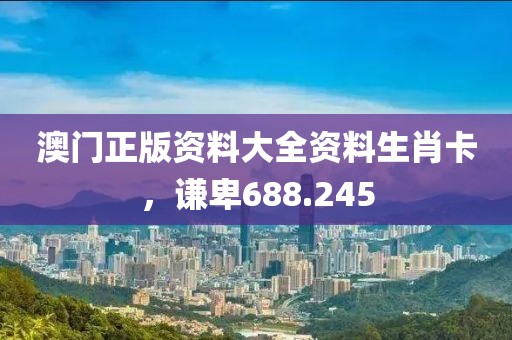 澳門(mén)正版資料大全資料生肖卡，謙卑688.245