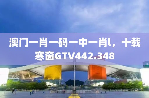 澳門(mén)一肖一碼一中一肖l，十載寒窗GTV442.348